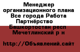 Менеджер организационного плана - Все города Работа » Партнёрство   . Башкортостан респ.,Мечетлинский р-н